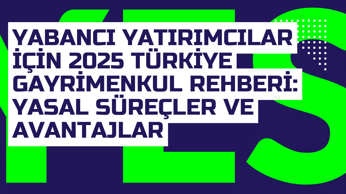 Yabanci Yatirimcilar Icin 2025 Turkiye Gayrimenkul Rehberi Yasal Surecler ve Avantajlar